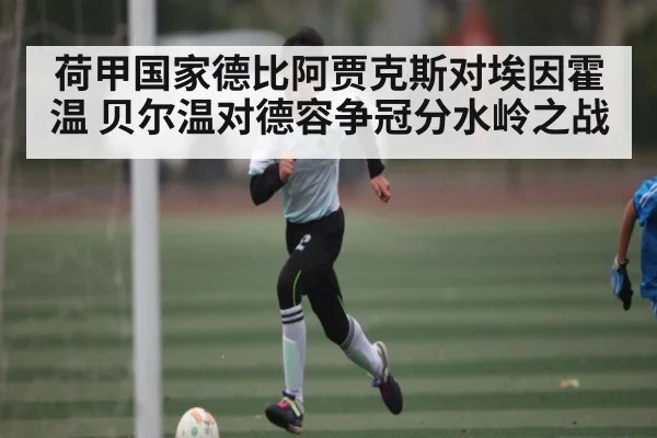 荷甲国家德比阿贾克斯对埃因霍温 贝尔温对德容争冠分水岭之战